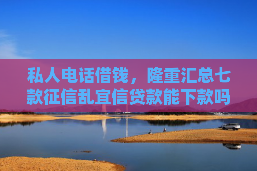 私人电话借钱，隆重汇总七款征信乱宜信贷款能下款吗