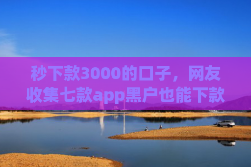 秒下款3000的口子，网友收集七款app黑户也能下款