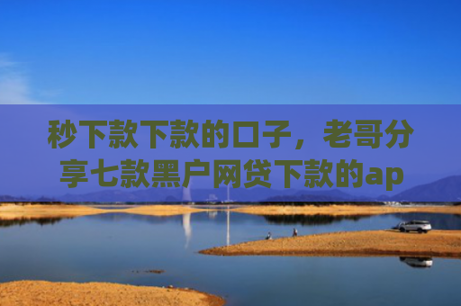 秒下款下款的口子，老哥分享七款黑户网贷下款的app