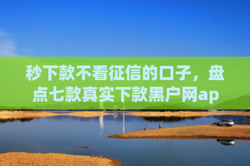 秒下款不看征信的口子，盘点七款真实下款黑户网app