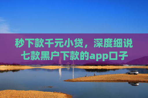 秒下款千元小贷，深度细说七款黑户下款的app口子