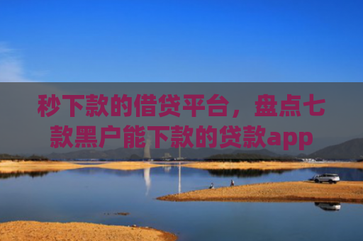 秒下款的借贷平台，盘点七款黑户能下款的贷款app