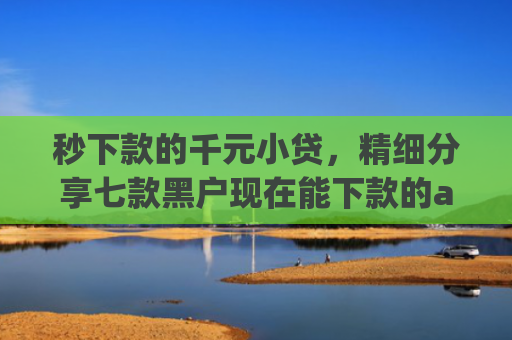 秒下款的千元小贷，精细分享七款黑户现在能下款的app