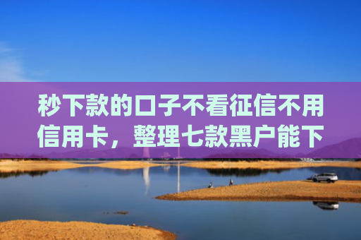 秒下款的口子不看征信不用信用卡，整理七款黑户能下款的手机app