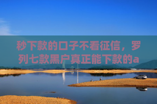 秒下款的口子不看征信，罗列七款黑户真正能下款的app