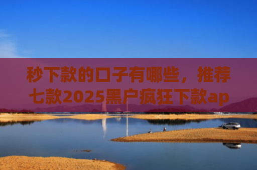 秒下款的口子有哪些，推荐七款2025黑户疯狂下款app口子