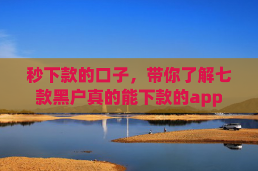 秒下款的口子，带你了解七款黑户真的能下款的app
