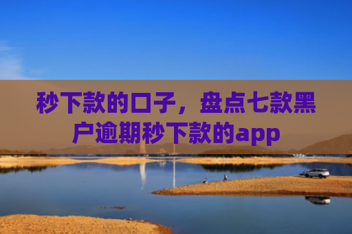 秒下款的口子，盘点七款黑户逾期秒下款的app