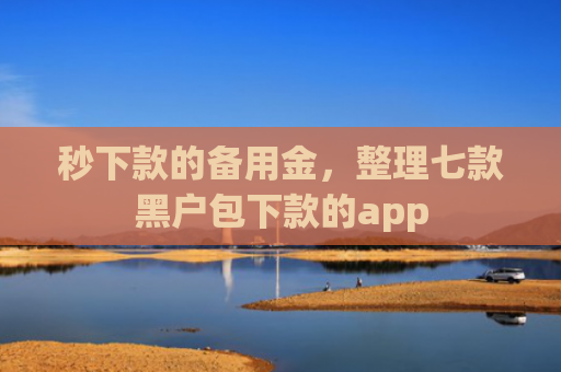 秒下款的备用金，整理七款黑户包下款的app