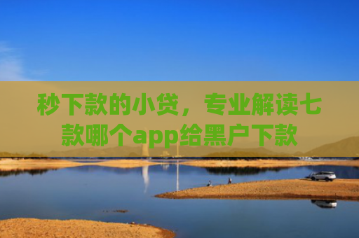 秒下款的小贷，专业解读七款哪个app给黑户下款