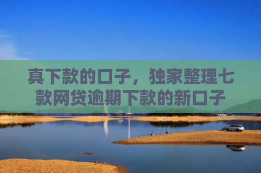 真下款的口子，独家整理七款网贷逾期下款的新口子