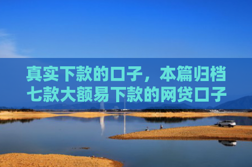 真实下款的口子，本篇归档七款大额易下款的网贷口子