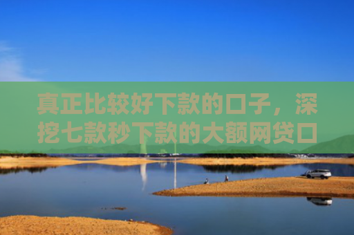 真正比较好下款的口子，深挖七款秒下款的大额网贷口子