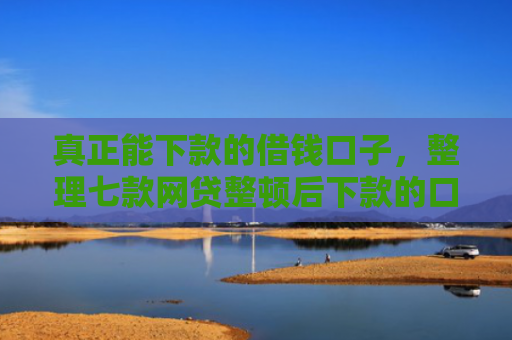 真正能下款的借钱口子，整理七款网贷整顿后下款的口子