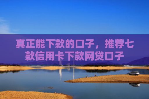 真正能下款的口子，推荐七款信用卡下款网贷口子