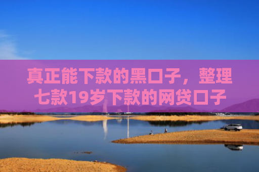 真正能下款的黑口子，整理七款19岁下款的网贷口子