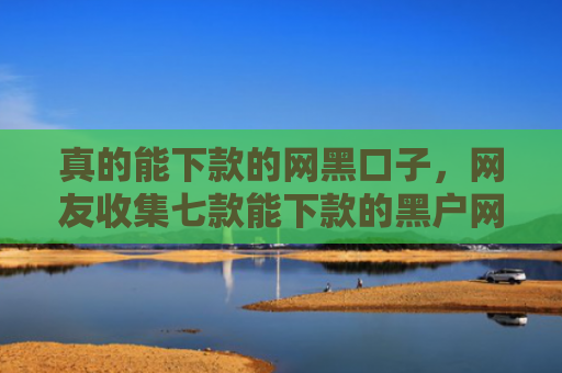 真的能下款的网黑口子，网友收集七款能下款的黑户网贷口子