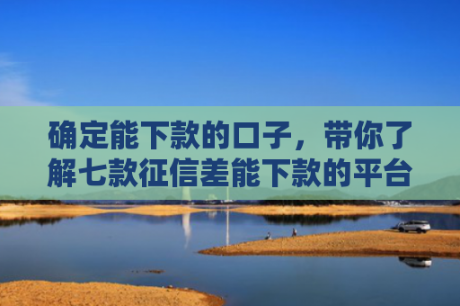 确定能下款的口子，带你了解七款征信差能下款的平台有