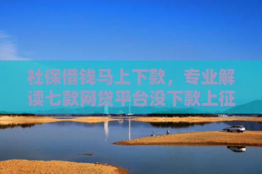 社保借钱马上下款，专业解读七款网贷平台没下款上征信吗
