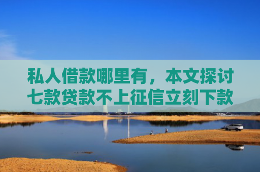 私人借款哪里有，本文探讨七款贷款不上征信立刻下款的