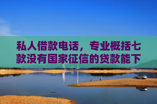 私人借款电话，专业概括七款没有国家征信的贷款能下款吗