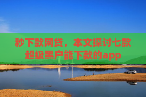 秒下款网贷，本文探讨七款超级黑户能下款的app