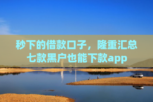 秒下的借款口子，隆重汇总七款黑户也能下款app