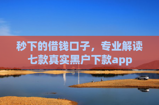 秒下的借钱口子，专业解读七款真实黑户下款app