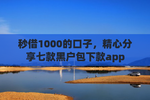 秒借1000的口子，精心分享七款黑户包下款app