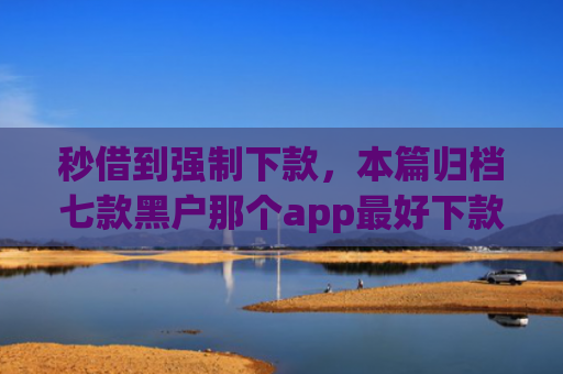 秒借到强制下款，本篇归档七款黑户那个app最好下款