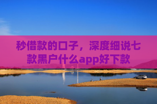 秒借款的口子，深度细说七款黑户什么app好下款