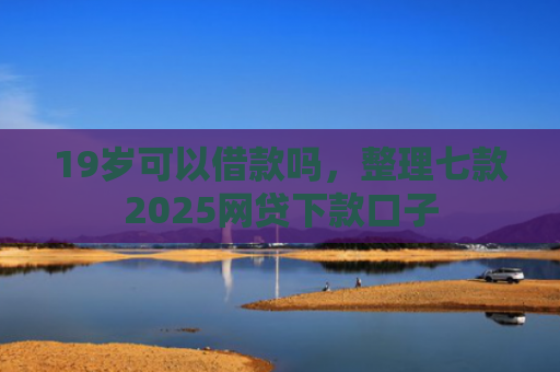 19岁可以借款吗，整理七款2025网贷下款口子
