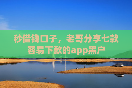 秒借钱口子，老哥分享七款容易下款的app黑户