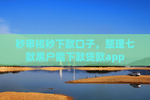 秒审核秒下款口子，整理七款黑户能下款贷款app