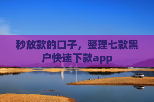 秒放款的口子，整理七款黑户快速下款app