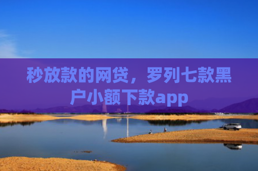 秒放款的网贷，罗列七款黑户小额下款app