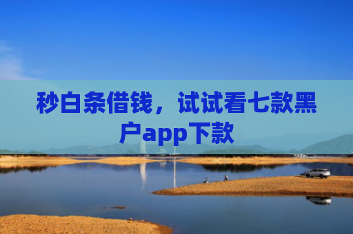 秒白条借钱，试试看七款黑户app下款
