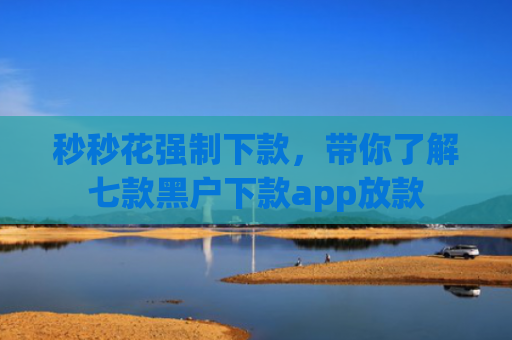 秒秒花强制下款，带你了解七款黑户下款app放款