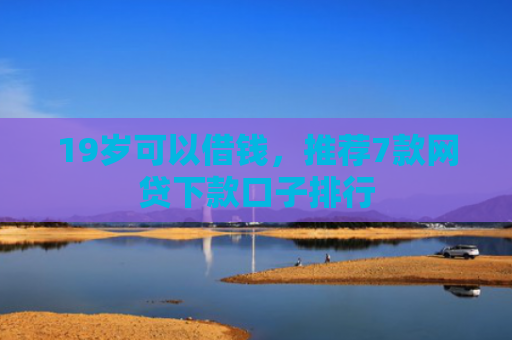 19岁可以借钱，推荐7款网贷下款口子排行