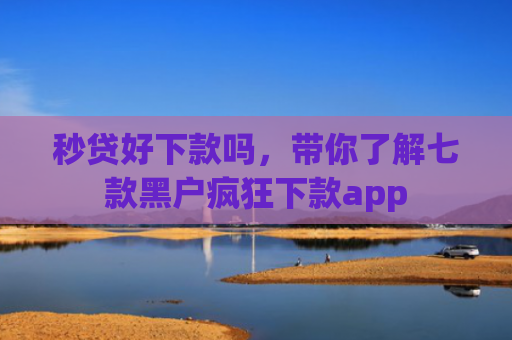 秒贷好下款吗，带你了解七款黑户疯狂下款app