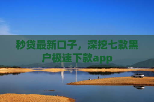 秒贷最新口子，深挖七款黑户极速下款app