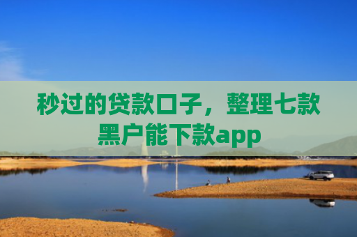 秒过的贷款口子，整理七款黑户能下款app