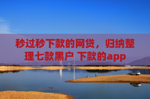 秒过秒下款的网贷，归纳整理七款黑户 下款的app