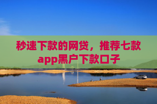 秒速下款的网贷，推荐七款app黑户下款口子
