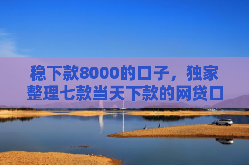 稳下款8000的口子，独家整理七款当天下款的网贷口子