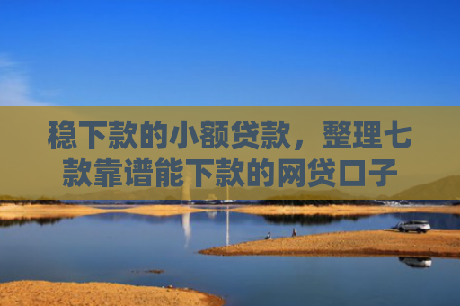 稳下款的小额贷款，整理七款靠谱能下款的网贷口子