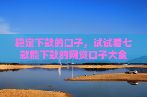 稳定下款的口子，试试看七款能下款的网贷口子大全