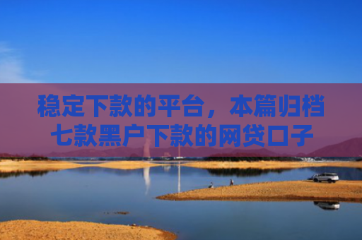 稳定下款的平台，本篇归档七款黑户下款的网贷口子