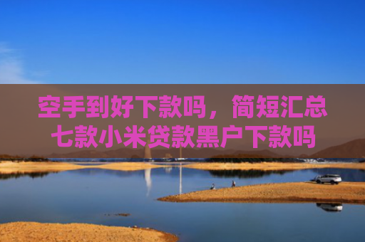 空手到好下款吗，简短汇总七款小米贷款黑户下款吗