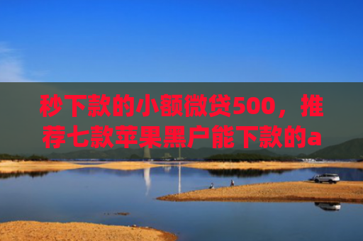 秒下款的小额微贷500，推荐七款苹果黑户能下款的app